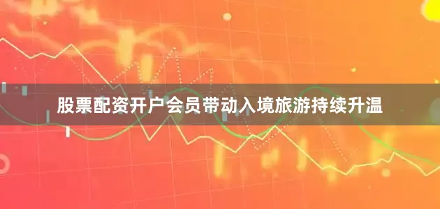 股票配资开户会员带动入境旅游持续升温