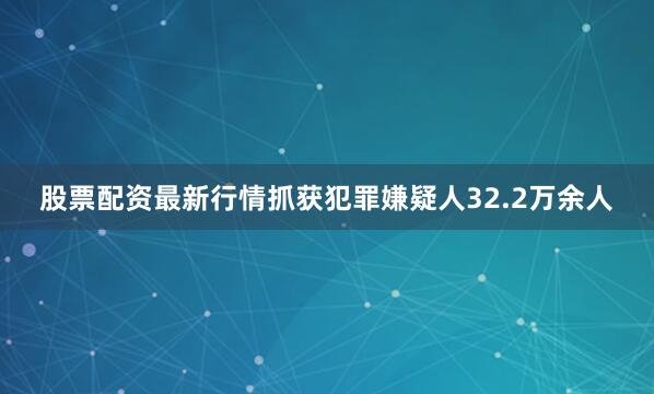 股票配资最新行情抓获犯罪嫌疑人32.2万余人
