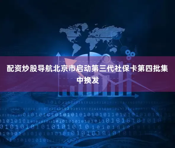 配资炒股导航北京市启动第三代社保卡第四批集中换发