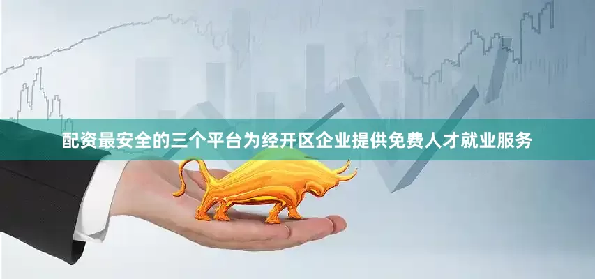 配资最安全的三个平台为经开区企业提供免费人才就业服务