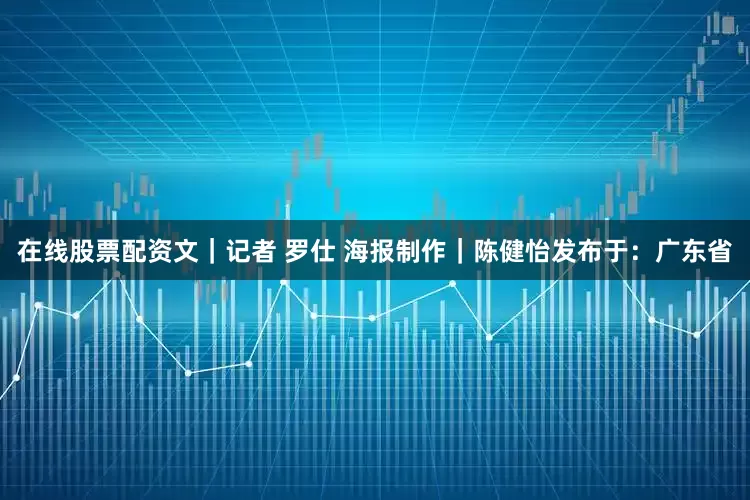 在线股票配资文｜记者 罗仕 海报制作｜陈健怡发布于：广东省