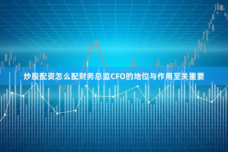 炒股配资怎么配财务总监CFO的地位与作用至关重要