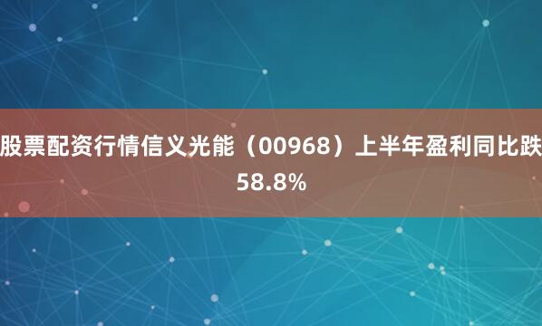 股票配资行情信义光能（00968）上半年盈利同比跌58.8%