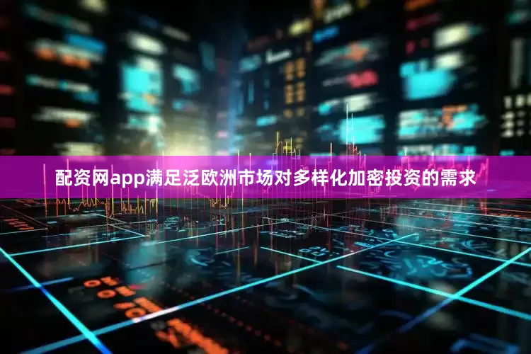 配资网app满足泛欧洲市场对多样化加密投资的需求