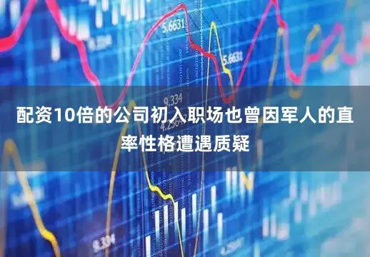 配资10倍的公司初入职场也曾因军人的直率性格遭遇质疑