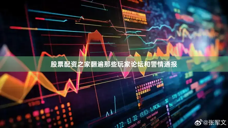 股票配资之家翻遍那些玩家论坛和警情通报