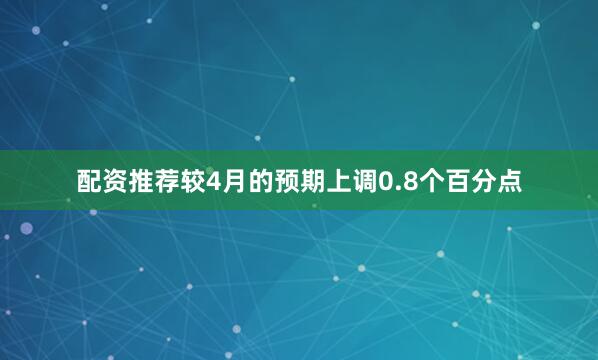 配资推荐较4月的预期上调0.8个百分点