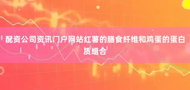 配资公司资讯门户网站红薯的膳食纤维和鸡蛋的蛋白质组合