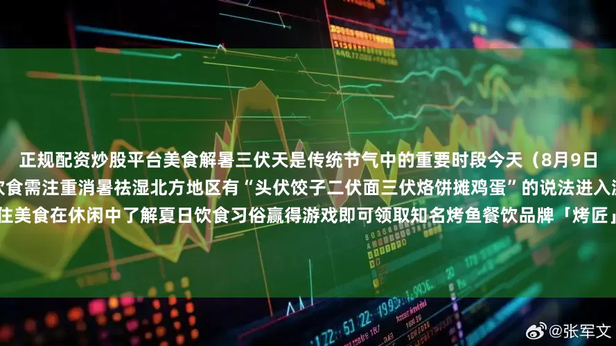 正规配资炒股平台美食解暑三伏天是传统节气中的重要时段今天（8月9日）是末伏头一天此时天气炎热潮湿饮食需注重消暑祛湿北方地区有“头伏饺子二伏面三伏烙饼摊鸡蛋”的说法进入游戏北京日报客户端转动手机接住美食在休闲中了解夏日饮食习俗赢得游戏即可领取知名烤鱼餐饮品牌「烤匠」50元夜宵抵用券展开剩余61%进入游戏知事同款 北京长安街文创拼图拼图优选材质工艺精细纸盒包装收纳方便背面印有1-8个分区赠送原版大图长
