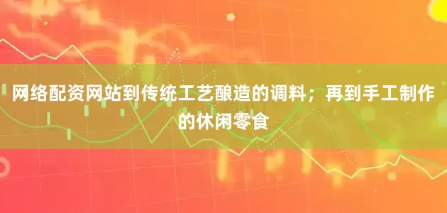 网络配资网站到传统工艺酿造的调料；再到手工制作的休闲零食