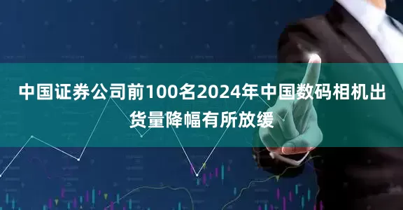 中国证券公司前100名2024年中国数码相机出货量降幅有所放缓