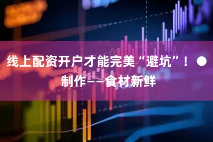 线上配资开户才能完美“避坑”！● 制作——食材新鲜