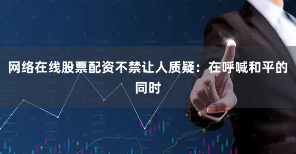 网络在线股票配资不禁让人质疑：在呼喊和平的同时