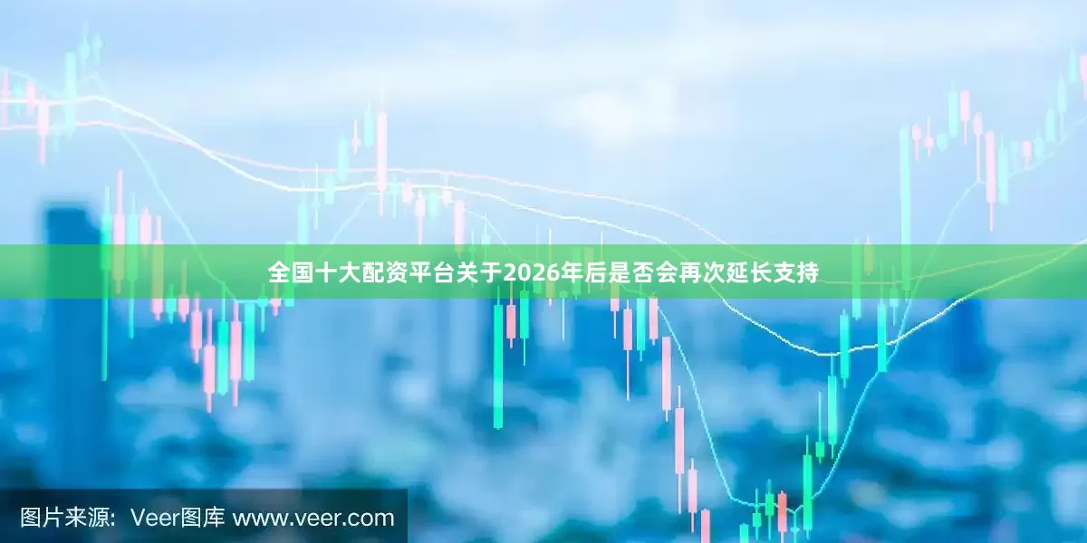全国十大配资平台关于2026年后是否会再次延长支持