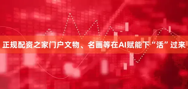 正规配资之家门户文物、名画等在AI赋能下“活”过来