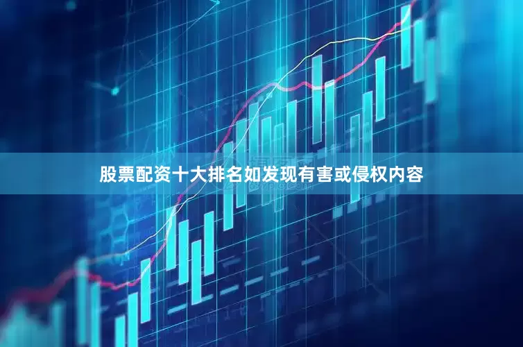 股票配资十大排名如发现有害或侵权内容