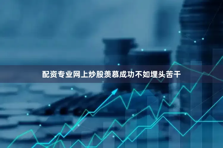 配资专业网上炒股羡慕成功不如埋头苦干