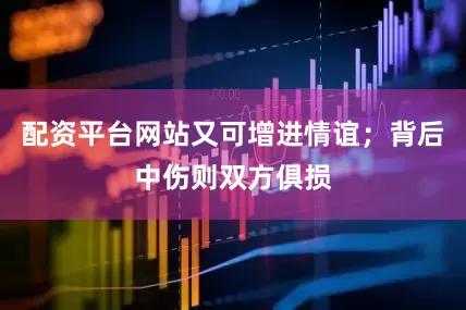 配资平台网站又可增进情谊；背后中伤则双方俱损