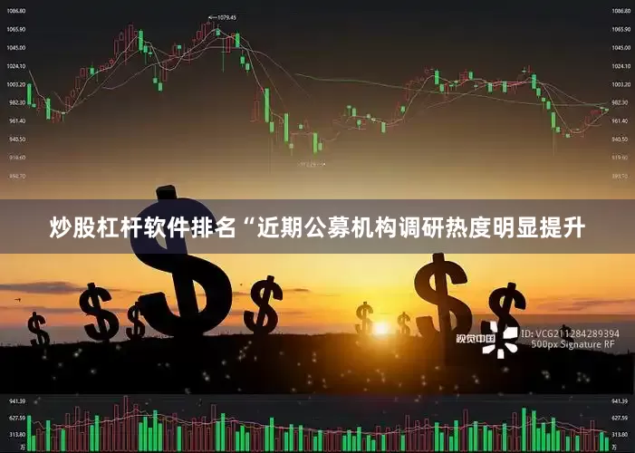 炒股杠杆软件排名“近期公募机构调研热度明显提升