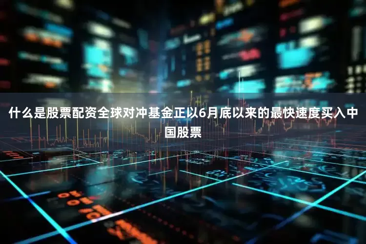 什么是股票配资全球对冲基金正以6月底以来的最快速度买入中国股票
