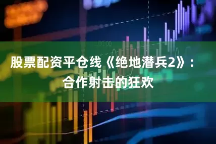 股票配资平仓线《绝地潜兵2》： 合作射击的狂欢