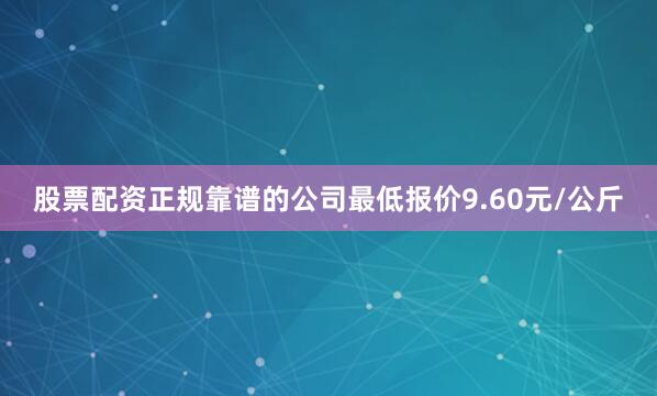 股票配资正规靠谱的公司最低报价9.60元/公斤