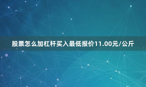 股票怎么加杠杆买入最低报价11.00元/公斤
