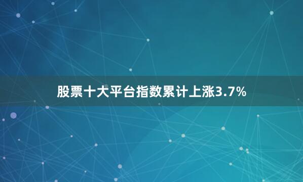 股票十大平台指数累计上涨3.7%
