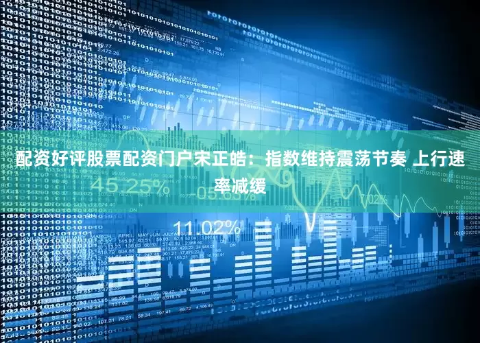 配资好评股票配资门户宋正皓：指数维持震荡节奏 上行速率减缓