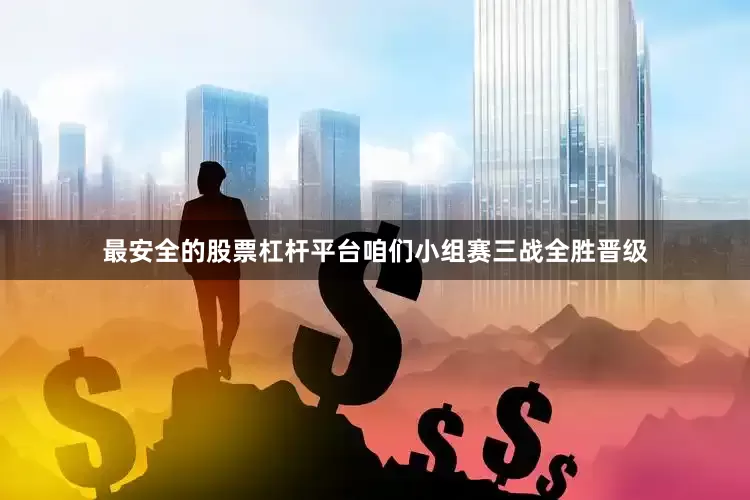 最安全的股票杠杆平台咱们小组赛三战全胜晋级