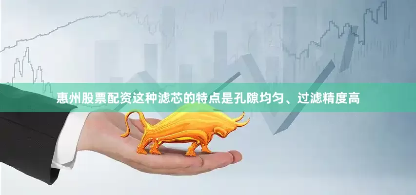 惠州股票配资这种滤芯的特点是孔隙均匀、过滤精度高