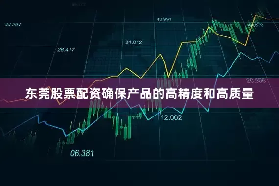 东莞股票配资确保产品的高精度和高质量