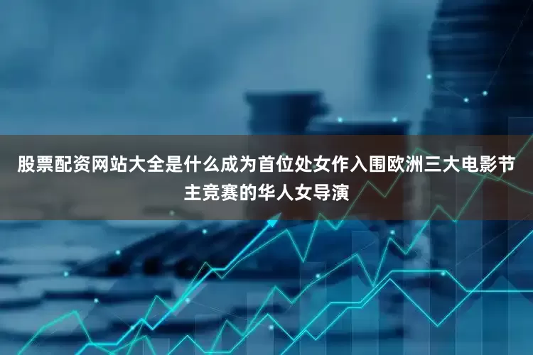 股票配资网站大全是什么成为首位处女作入围欧洲三大电影节主竞赛的华人女导演