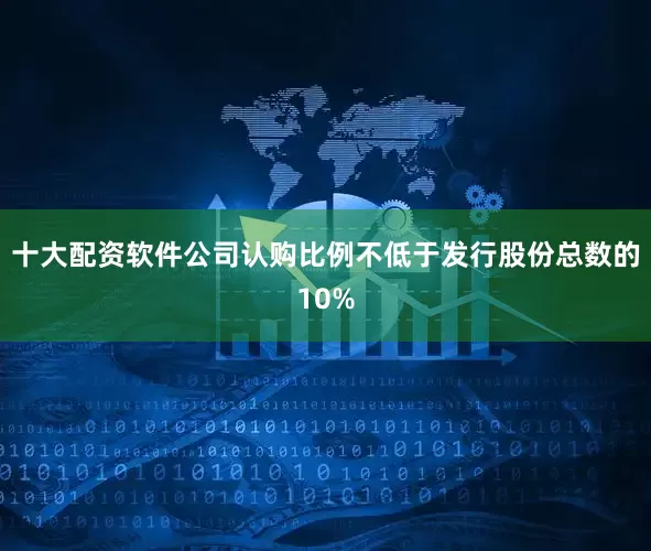 十大配资软件公司认购比例不低于发行股份总数的10%