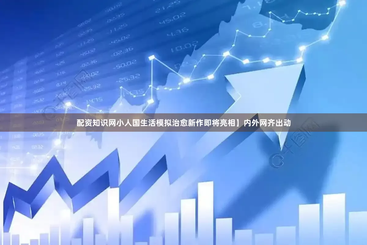 配资知识网小人国生活模拟治愈新作即将亮相】内外网齐出动