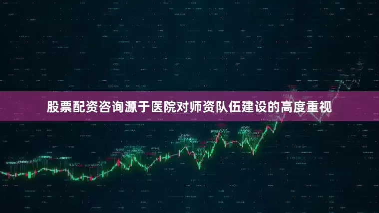 股票配资咨询源于医院对师资队伍建设的高度重视