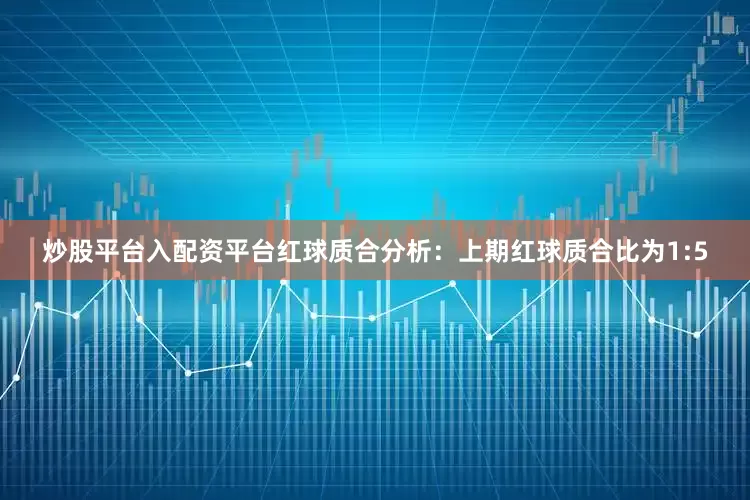 炒股平台入配资平台　　红球质合分析：上期红球质合比为1:5