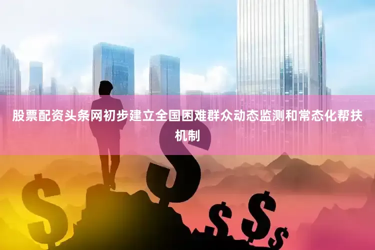 股票配资头条网初步建立全国困难群众动态监测和常态化帮扶机制