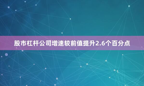 股市杠杆公司增速较前值提升2.6个百分点