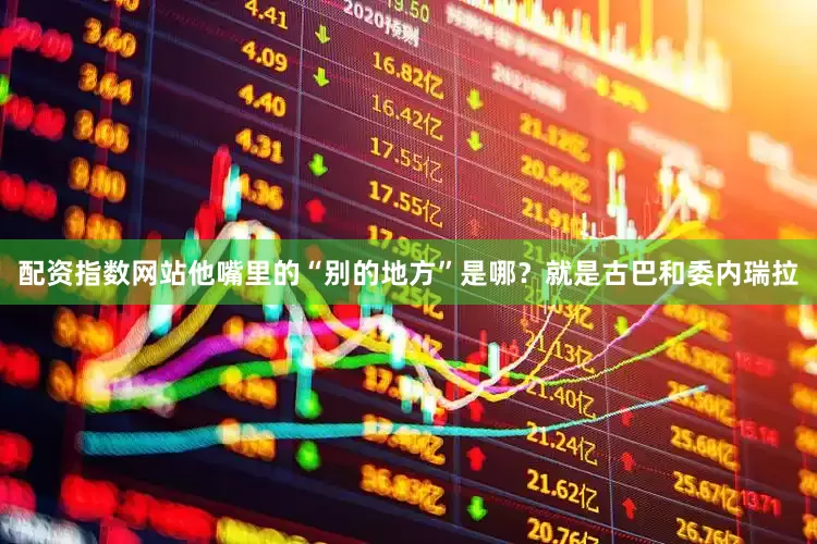 配资指数网站他嘴里的“别的地方”是哪？就是古巴和委内瑞拉