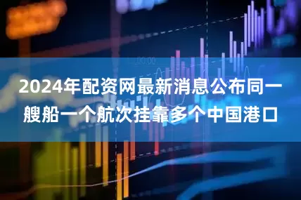 2024年配资网最新消息公布同一艘船一个航次挂靠多个中国港口