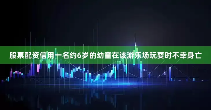 股票配资信用一名约6岁的幼童在该游乐场玩耍时不幸身亡