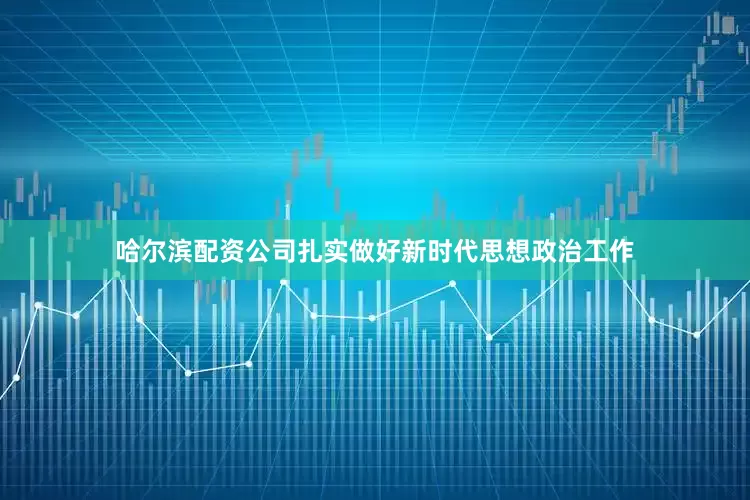 哈尔滨配资公司扎实做好新时代思想政治工作