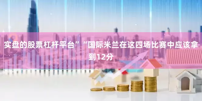 实盘的股票杠杆平台”“国际米兰在这四场比赛中应该拿到12分
