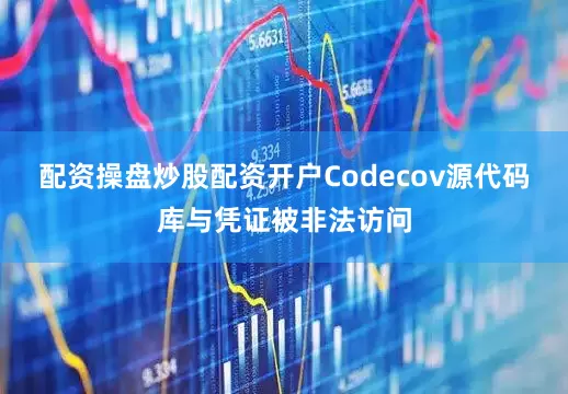 配资操盘炒股配资开户Codecov源代码库与凭证被非法访问