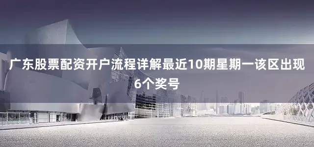 广东股票配资开户流程详解最近10期星期一该区出现6个奖号