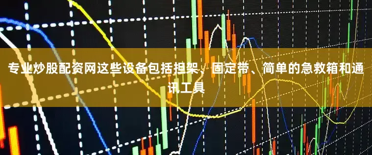 专业炒股配资网这些设备包括担架、固定带、简单的急救箱和通讯工具