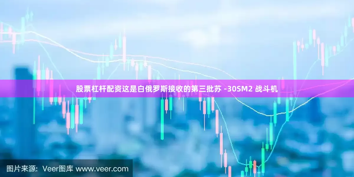 股票杠杆配资这是白俄罗斯接收的第三批苏 -30SM2 战斗机