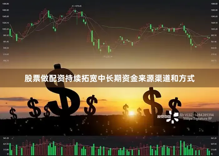 股票做配资持续拓宽中长期资金来源渠道和方式
