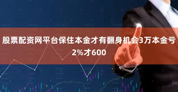 股票配资网平台保住本金才有翻身机会3万本金亏2%才600